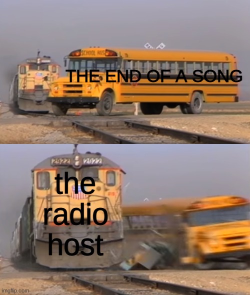 faxx | THE END OF A SONG; the radio host | image tagged in a train hitting a school bus | made w/ Imgflip meme maker