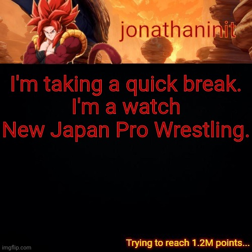 jonathaninit (reaching 1.2M points) | I'm taking a quick break.
I'm a watch New Japan Pro Wrestling. | image tagged in jonathaninit reaching 1 2m points | made w/ Imgflip meme maker