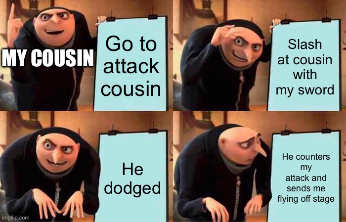 Gru's Plan Meme | Go to attack cousin; Slash at cousin with my sword; MY COUSIN; He dodged; He counters my attack and sends me flying off stage | image tagged in memes,gru's plan | made w/ Imgflip meme maker