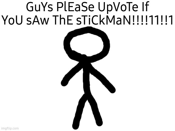 UpVoTe ThIs MeMe If YoU sAw ThE sTiCkMaN!!! | GuYs PlEaSe UpVoTe If YoU sAw ThE sTiCkMaN!!!!11!!1 | image tagged in blank white template,funny,memes,please upvote | made w/ Imgflip meme maker