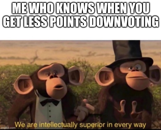 We are intellectually superior in every way | ME WHO KNOWS WHEN YOU GET LESS POINTS DOWNVOTING | image tagged in we are intellectually superior in every way | made w/ Imgflip meme maker