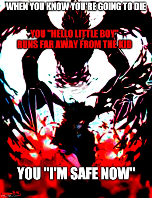 when you know you're going to die | WHEN YOU KNOW YOU'RE GOING TO DIE; YOU "HELLO LITTLE BOY" RUNS FAR AWAY FROM THE KID; YOU "I'M SAFE NOW" | image tagged in memes | made w/ Imgflip meme maker