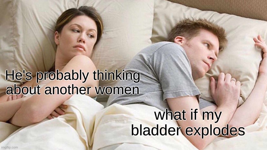 I Bet He's Thinking About Other Women | He's probably thinking about another women; what if my bladder explodes | image tagged in memes,i bet he's thinking about other women | made w/ Imgflip meme maker