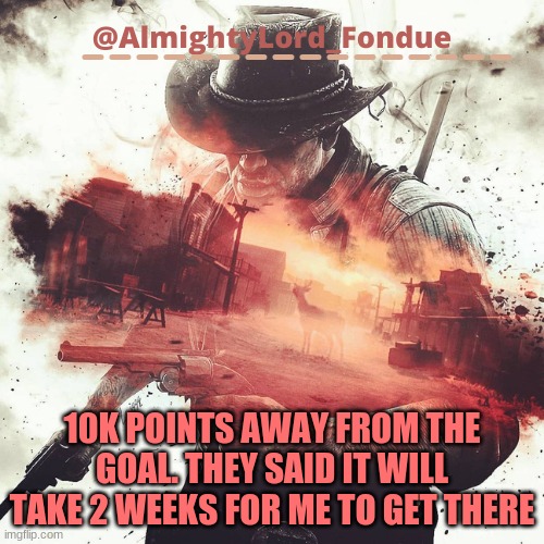 Arthur Morgan Temp-Fondue | 10K POINTS AWAY FROM THE GOAL. THEY SAID IT WILL TAKE 2 WEEKS FOR ME TO GET THERE | image tagged in arthur morgan temp-fondue | made w/ Imgflip meme maker