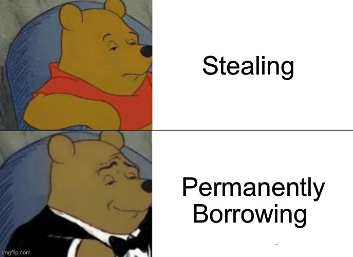Why Call It Stealing | Stealing; Permanently Borrowing | image tagged in memes,tuxedo winnie the pooh,more memes,popular,popular memes,imgflip community | made w/ Imgflip meme maker