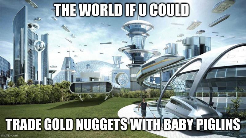 Mojang or a mod maker should make this happen | THE WORLD IF U COULD; TRADE GOLD NUGGETS WITH BABY PIGLINS | image tagged in the future world if | made w/ Imgflip meme maker