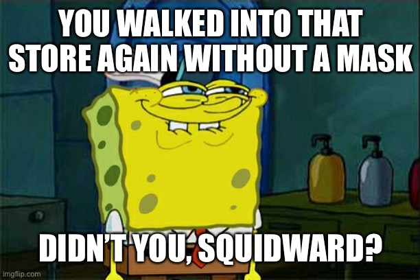 Don't You Squidward | YOU WALKED INTO THAT STORE AGAIN WITHOUT A MASK; DIDN’T YOU, SQUIDWARD? | image tagged in memes,don't you squidward | made w/ Imgflip meme maker