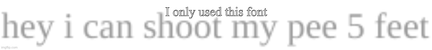 hey i can shoot my pee 5 feet | I only used this font | image tagged in hey i can shoot my pee 5 feet | made w/ Imgflip meme maker