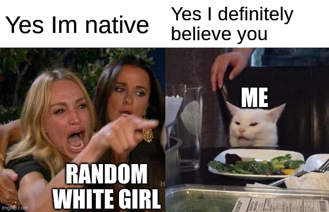 No offence | Yes Im native; Yes I definitely believe you; ME; RANDOM WHITE GIRL | image tagged in memes,woman yelling at cat | made w/ Imgflip meme maker