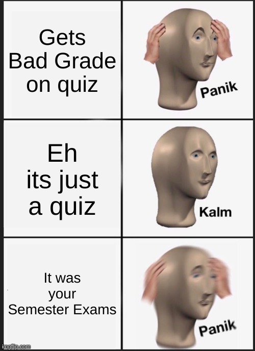 The sad truth of High School | Gets Bad Grade on quiz; Eh its just a quiz; It was your Semester Exams | image tagged in memes,panik kalm panik | made w/ Imgflip meme maker