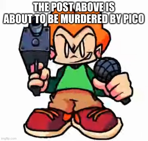 E | THE POST ABOVE IS ABOUT TO BE MURDERED BY PICO | image tagged in front facing pico | made w/ Imgflip meme maker