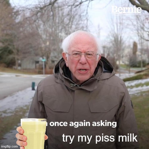 Bernie I Am Once Again Asking For Your Support | try my piss milk | image tagged in memes,bernie i am once again asking for your support | made w/ Imgflip meme maker