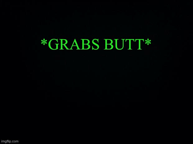 Another game of “WHAT WOULD YOU DO” | *GRABS BUTT* | image tagged in black with green typing | made w/ Imgflip meme maker