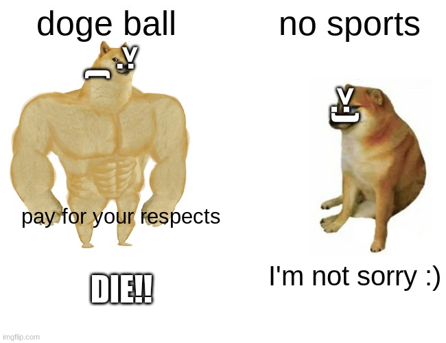 Buff Doge vs. Cheems | doge ball; no sports; >:
      (; >:); pay for your respects; I'm not sorry :); DIE!! | image tagged in memes,buff doge vs cheems | made w/ Imgflip meme maker