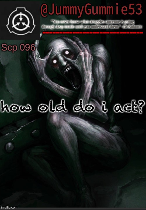 repost cuz yes | how old do i act? | image tagged in scp-096 temp by dr bubonic_dark | made w/ Imgflip meme maker