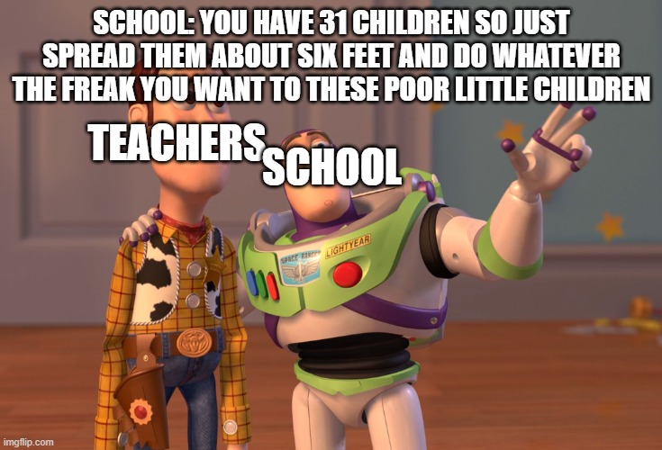 School meme that you will love | SCHOOL: YOU HAVE 31 CHILDREN SO JUST SPREAD THEM ABOUT SIX FEET AND DO WHATEVER THE FREAK YOU WANT TO THESE POOR LITTLE CHILDREN; TEACHERS; SCHOOL | image tagged in memes,x x everywhere | made w/ Imgflip meme maker