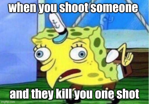 Mocking Spongebob | when you shoot someone; and they kill you one shot | image tagged in memes,mocking spongebob | made w/ Imgflip meme maker