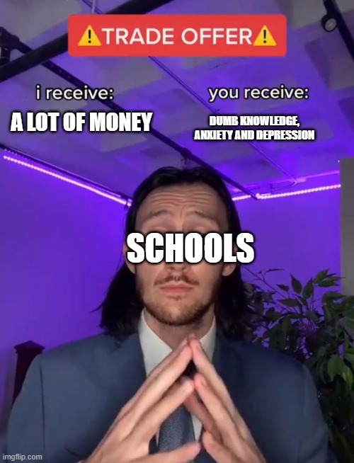 School wants dat money! | DUMB KNOWLEDGE, ANXIETY AND DEPRESSION; A LOT OF MONEY; SCHOOLS | image tagged in trade offer | made w/ Imgflip meme maker