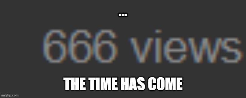 the time has come | ... THE TIME HAS COME | image tagged in the time has come,devil's numbers | made w/ Imgflip meme maker