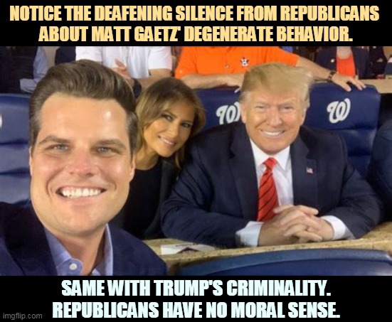 Republicans like perverts. Republican perverts. | NOTICE THE DEAFENING SILENCE FROM REPUBLICANS 
ABOUT MATT GAETZ' DEGENERATE BEHAVIOR. SAME WITH TRUMP'S CRIMINALITY. REPUBLICANS HAVE NO MORAL SENSE. | image tagged in two republican degenerates - gaetz trump criminals,matt,trump,criminals,perverts | made w/ Imgflip meme maker