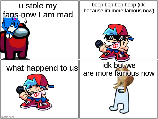 This is how it happend | u stole my fans now I am mad; beep bop bep boop (idc because im more famous now); idk but we are more famous now; what happend to us | image tagged in memes,blank comic panel 2x2 | made w/ Imgflip meme maker