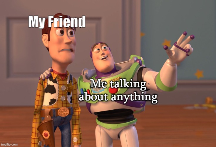 hi | My Friend; Me talking about anything | image tagged in memes,x x everywhere | made w/ Imgflip meme maker