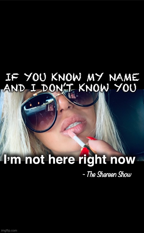 Know me | IF YOU KNOW MY NAME AND I DON’T KNOW YOU; I’m not here right now; - The Shareen Show | image tagged in woman,love,freedom,memes,writer,funny memes | made w/ Imgflip meme maker