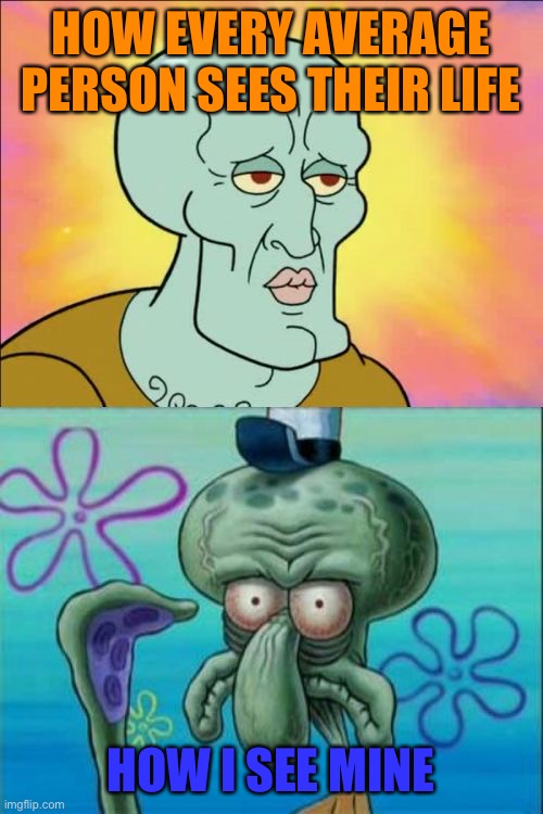 Squidward Meme | HOW EVERY AVERAGE PERSON SEES THEIR LIFE; HOW I SEE MINE | image tagged in memes,squidward | made w/ Imgflip meme maker