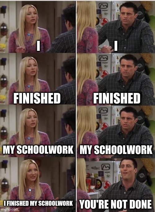 Joey is my dad | I; I; FINISHED; FINISHED; MY SCHOOLWORK; MY SCHOOLWORK; I FINISHED MY SCHOOLWORK; YOU'RE NOT DONE | image tagged in phoebe joey | made w/ Imgflip meme maker