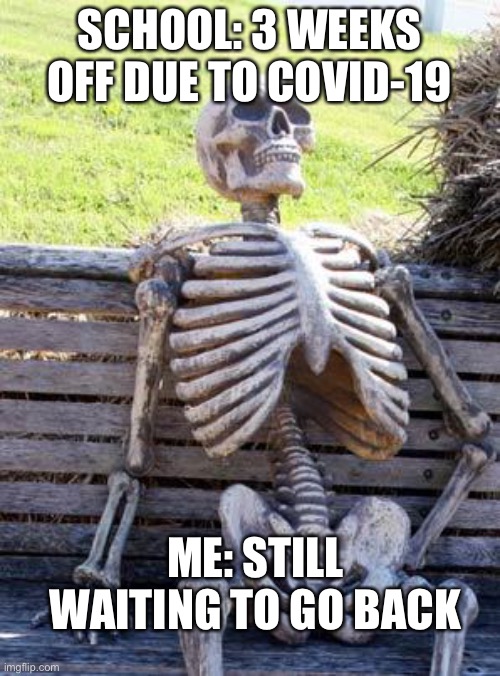 COVID Meme | SCHOOL: 3 WEEKS OFF DUE TO COVID-19; ME: STILL WAITING TO GO BACK | image tagged in memes,waiting skeleton | made w/ Imgflip meme maker