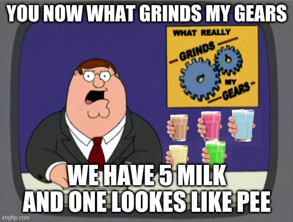 Peter Griffin News | YOU NOW WHAT GRINDS MY GEARS; WE HAVE 5 MILK AND ONE LOOKES LIKE PEE | image tagged in memes,peter griffin news | made w/ Imgflip meme maker
