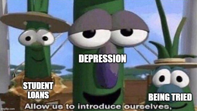 VeggieTales 'Allow us to introduce ourselfs' | DEPRESSION BEING TRIED STUDENT LOANS | image tagged in veggietales 'allow us to introduce ourselfs',memes,funny,funny memes,meme,funny meme | made w/ Imgflip meme maker
