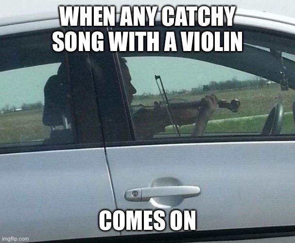 Music fax | WHEN ANY CATCHY SONG WITH A VIOLIN; COMES ON | image tagged in guy playing violin in car | made w/ Imgflip meme maker
