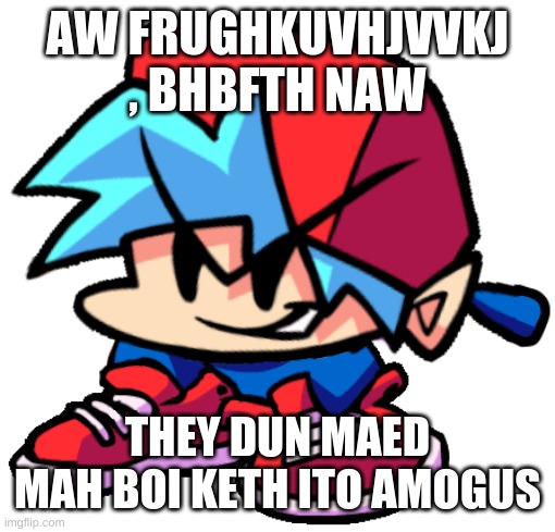 friday night amog spunch bop | AW FRUGHKUVHJVVKJ , BHBFTH NAW; THEY DUN MAED MAH BOI KETH ITO AMOGUS | image tagged in keth | made w/ Imgflip meme maker
