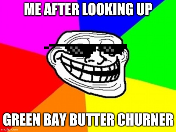 Troll Face Colored Meme | ME AFTER LOOKING UP; GREEN BAY BUTTER CHURNER | image tagged in memes,troll face colored | made w/ Imgflip meme maker