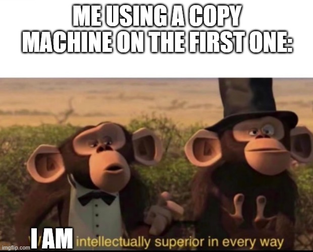 We are intellectually superior in every way | ME USING A COPY MACHINE ON THE FIRST ONE: I AM | image tagged in we are intellectually superior in every way | made w/ Imgflip meme maker