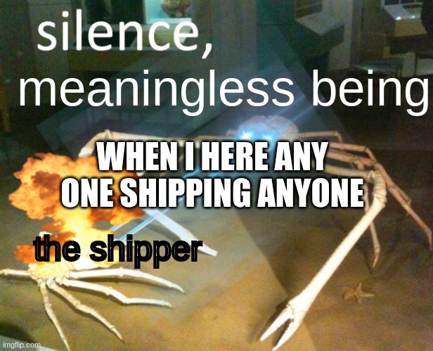 Silence Crab | meaningless being; WHEN I HERE ANY ONE SHIPPING ANYONE; the shipper | image tagged in silence crab | made w/ Imgflip meme maker