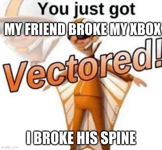 i should calm down | MY FRIEND BROKE MY XBOX; I BROKE HIS SPINE | image tagged in you just got vectored | made w/ Imgflip meme maker