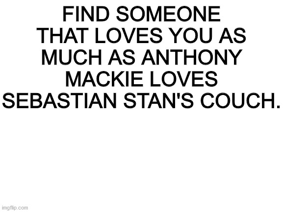 You've got a nice couch, man. -Anthony Mackie. | FIND SOMEONE THAT LOVES YOU AS MUCH AS ANTHONY MACKIE LOVES SEBASTIAN STAN'S COUCH. | image tagged in blank white template | made w/ Imgflip meme maker