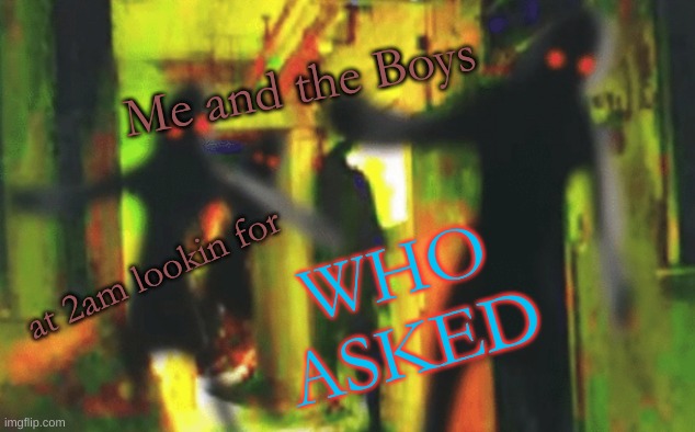 me and da bois | Me and the Boys; WHO ASKED; at 2am lookin for | image tagged in me and the boys at 2am looking for x | made w/ Imgflip meme maker