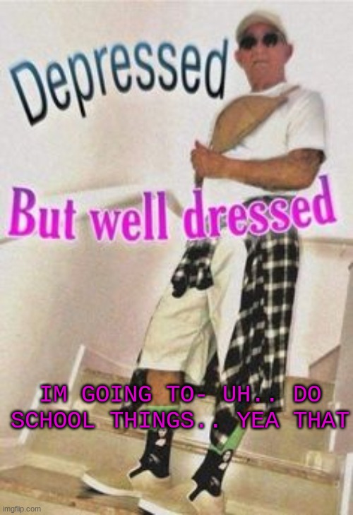 IM GOING TO- UH.. DO SCHOOL THINGS.. YEA THAT | made w/ Imgflip meme maker