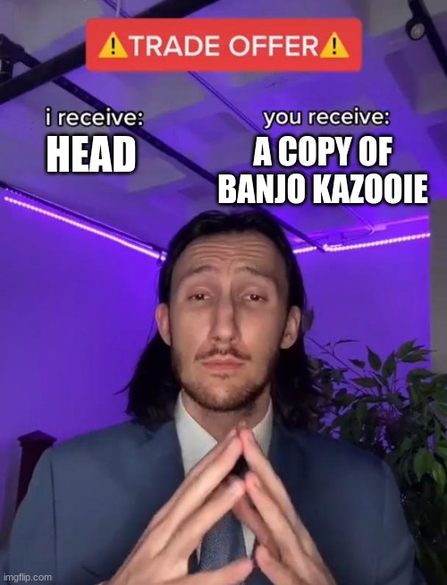trade? | HEAD; A COPY OF BANJO KAZOOIE | image tagged in trade offer | made w/ Imgflip meme maker