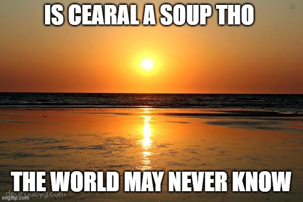 beach sunset |  IS CEARAL A SOUP THO; THE WORLD MAY NEVER KNOW | image tagged in beach sunset | made w/ Imgflip meme maker