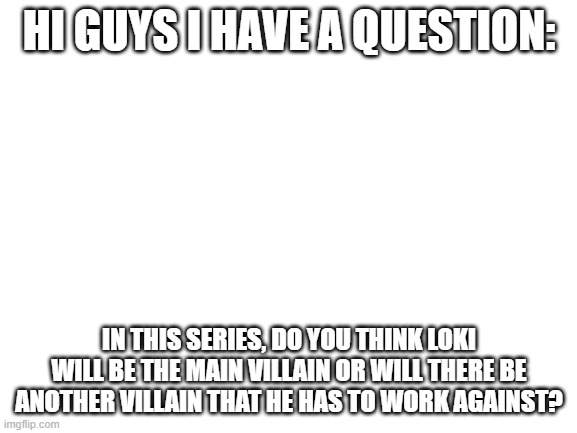 Say in comments! |  HI GUYS I HAVE A QUESTION:; IN THIS SERIES, DO YOU THINK LOKI WILL BE THE MAIN VILLAIN OR WILL THERE BE ANOTHER VILLAIN THAT HE HAS TO WORK AGAINST? | image tagged in blank white template | made w/ Imgflip meme maker