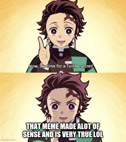 Taisho Secret | THAT MEME MADE ALOT OF SENSE AND IS VERY TRUE LOL | image tagged in taisho secret | made w/ Imgflip meme maker