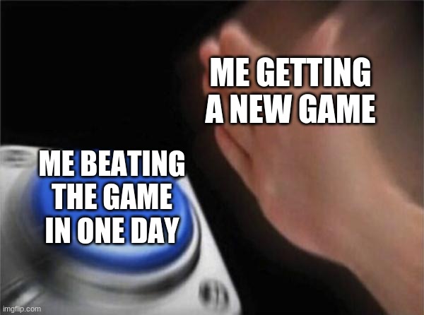 Blank Nut Button |  ME GETTING A NEW GAME; ME BEATING THE GAME IN ONE DAY | image tagged in memes,blank nut button | made w/ Imgflip meme maker