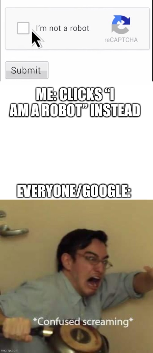 I wonder what would happen if i said I was a robot... | ME: CLICKS “I AM A ROBOT” INSTEAD; EVERYONE/GOOGLE: | image tagged in blank white template,filthy frank confused scream | made w/ Imgflip meme maker