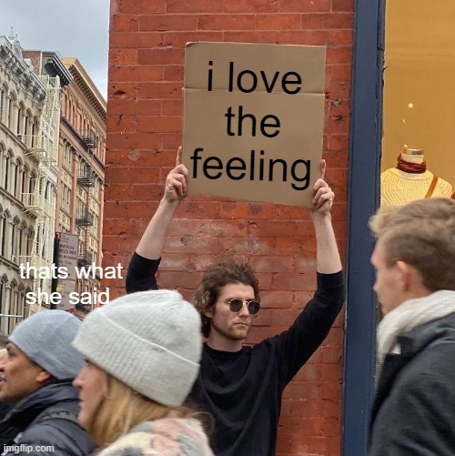 feeling | i love the feeling; thats what she said | image tagged in memes,guy holding cardboard sign | made w/ Imgflip meme maker