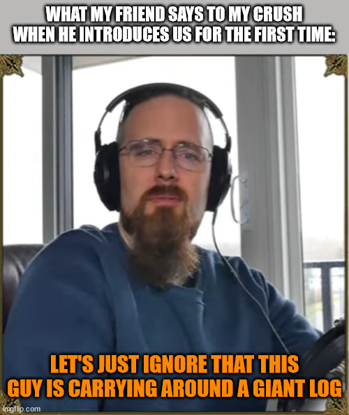 Skallagrim (not a direct quote) | WHAT MY FRIEND SAYS TO MY CRUSH WHEN HE INTRODUCES US FOR THE FIRST TIME:; LET'S JUST IGNORE THAT THIS GUY IS CARRYING AROUND A GIANT LOG | made w/ Imgflip meme maker