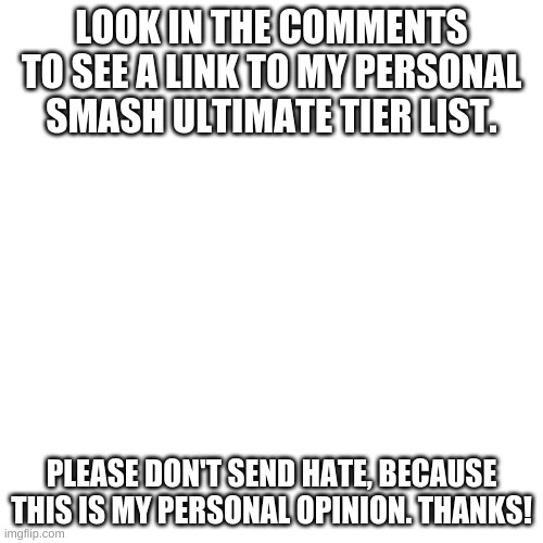 Tier List | LOOK IN THE COMMENTS TO SEE A LINK TO MY PERSONAL SMASH ULTIMATE TIER LIST. PLEASE DON'T SEND HATE, BECAUSE THIS IS MY PERSONAL OPINION. THANKS! | image tagged in memes,blank transparent square,tier list | made w/ Imgflip meme maker